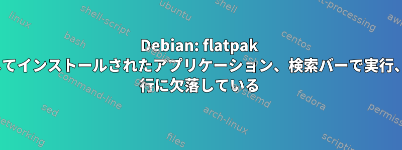 Debian: flatpak を介してインストールされたアプリケーション、検索バーで実行、cmd 行に欠落している