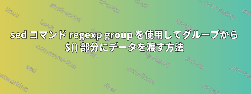 sed コマンド regexp group を使用してグループから $() 部分にデータを渡す方法