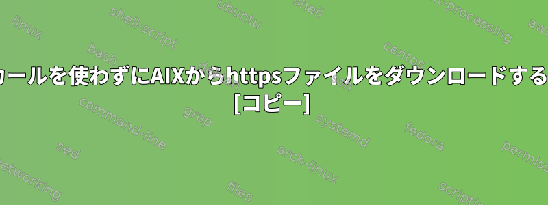 wgetとカールを使わずにAIXからhttpsファイルをダウンロードする方法は？ [コピー]