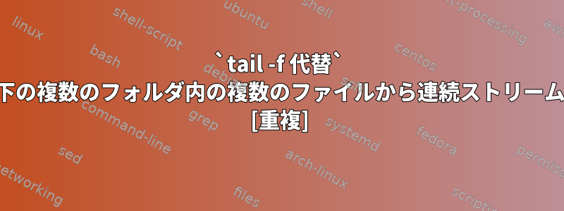 `tail -f 代替` 同じ親フォルダの下の複数のフォルダ内の複数のファイルから連続ストリームの印刷を許可する [重複]