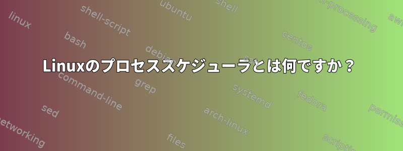 Linuxのプロセススケジューラとは何ですか？