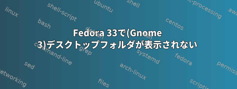 Fedora 33で(Gnome 3)デスクトップフォルダが表示されない