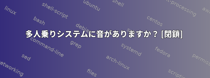 多人乗りシステムに音がありますか？ [閉鎖]