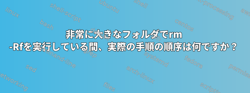 非常に大きなフォルダでrm -Rfを実行している間、実際の手順の順序は何ですか？