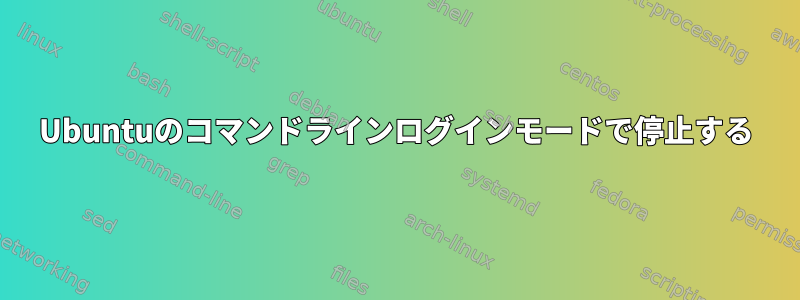 Ubuntuのコマンドラインログインモードで停止する