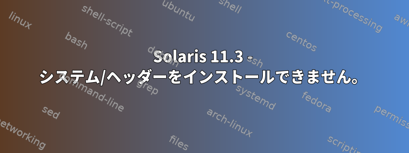 Solaris 11.3 - システム/ヘッダーをインストールできません。