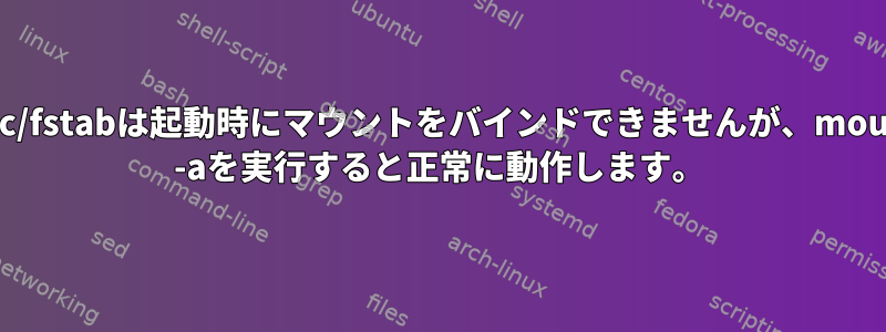 /etc/fstabは起動時にマウントをバインドできませんが、mount -aを実行すると正常に動作します。