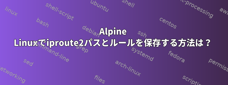 Alpine Linuxでiproute2パスとルールを保存する方法は？