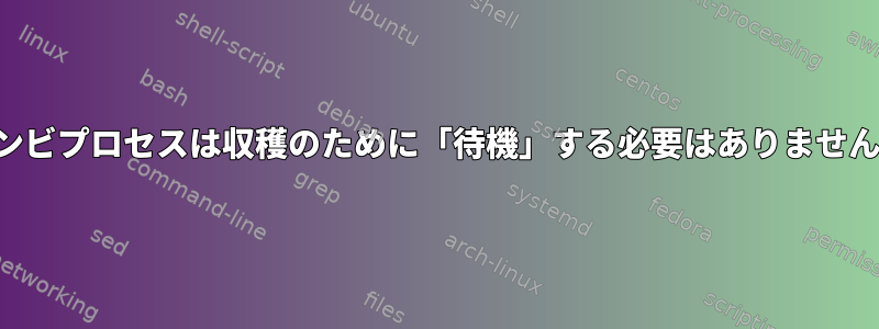 ゾンビプロセスは収穫のために「待機」する必要はありません。