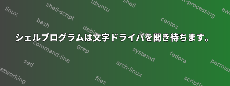 シェルプログラムは文字ドライバを開き待ちます。