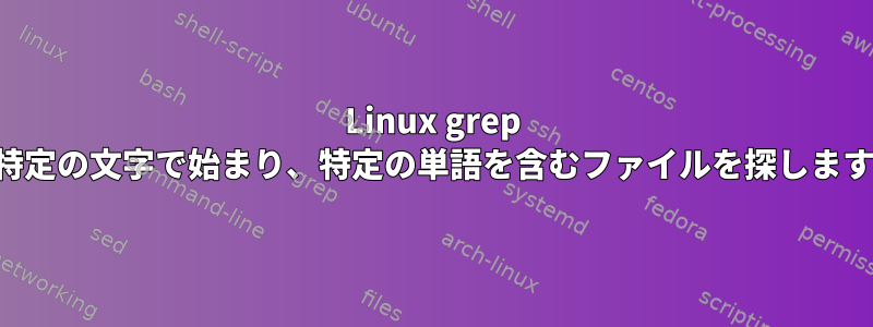 Linux grep は特定の文字で始まり、特定の単語を含むファイルを探します。