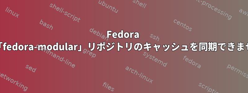 Fedora 29：「fedora-modular」リポジトリのキャッシュを同期できません。