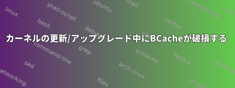 カーネルの更新/アップグレード中にBCacheが破損する