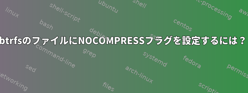 btrfsのファイルにNOCOMPRESSフラグを設定するには？