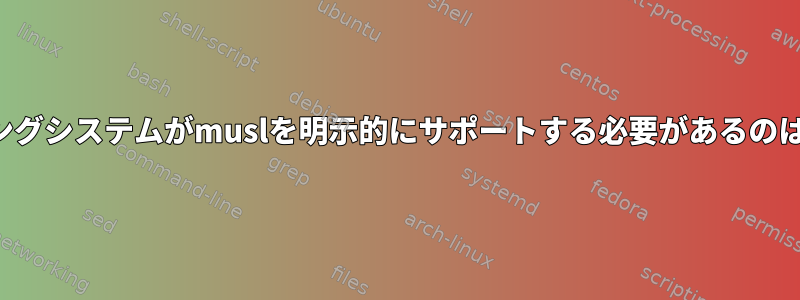 オペレーティングシステムがmuslを明示的にサポートする必要があるのはなぜですか？