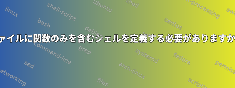 ファイルに関数のみを含むシェルを定義する必要がありますか？