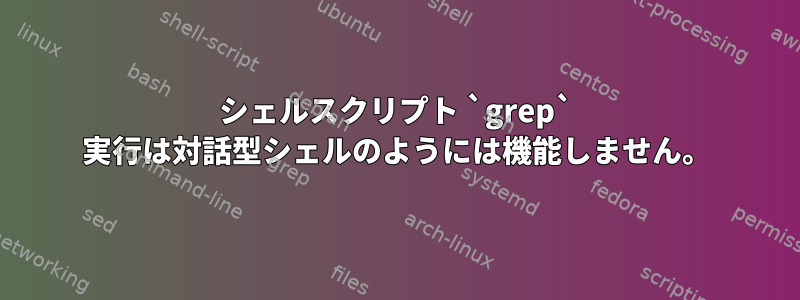 シェルスクリプト `grep` 実行は対話型シェルのようには機能しません。