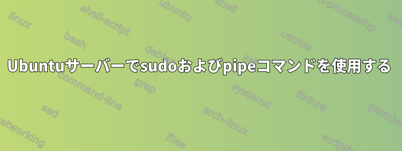 Ubuntuサーバーでsudoおよびpipeコマンドを使用する