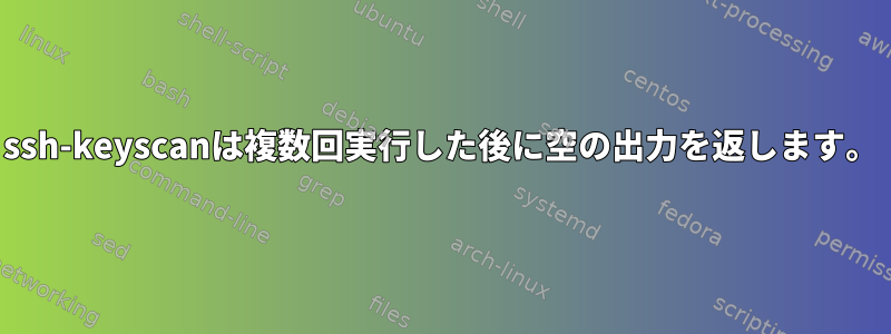 ssh-keyscanは複数回実行した後に空の出力を返します。