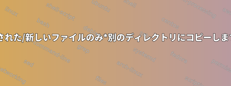 *変更された/新しいファイルのみ*別のディレクトリにコピーしますか？