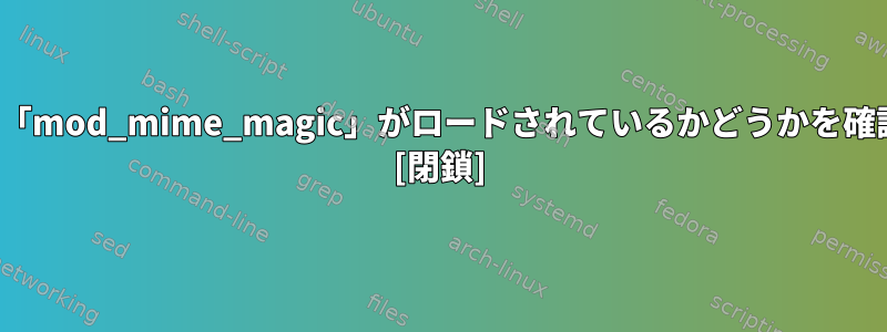 「httpd」に「mod_mime_magic」がロードされているかどうかを確認するには？ [閉鎖]