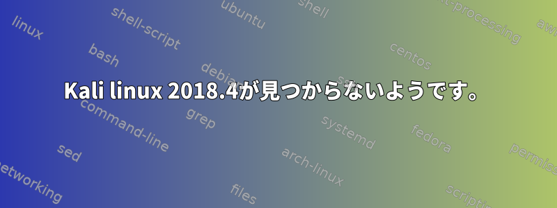 Kali linux 2018.4が見つからないようです。