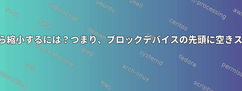 パーティションを最初から縮小するには？つまり、ブロックデバイスの先頭に空きスペースを作成しますか？