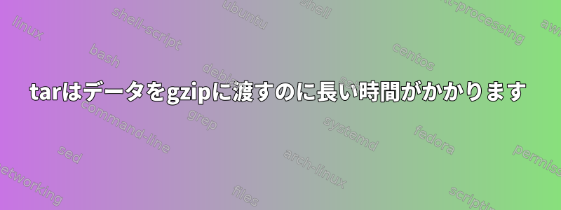 tarはデータをgzipに渡すのに長い時間がかかります