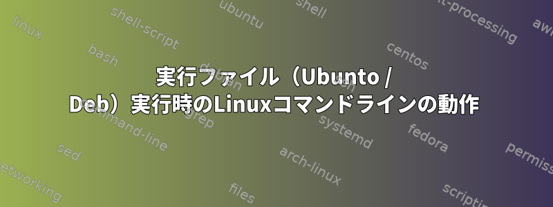 実行ファイル（Ubunto / Deb）実行時のLinuxコマンドラインの動作