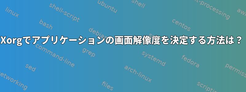 Xorgでアプリケーションの画面解像度を決定する方法は？