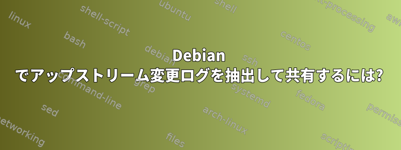 Debian でアップストリーム変更ログを抽出して共有するには?