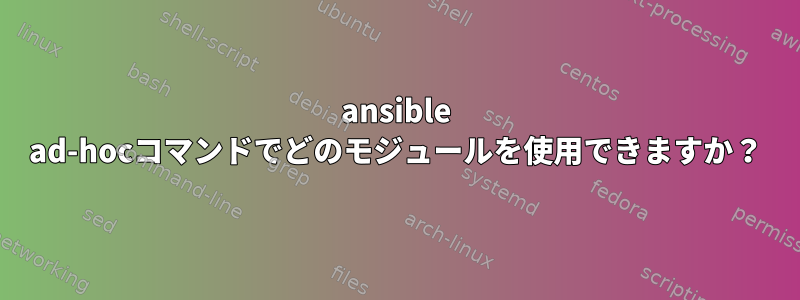 ansible ad-hocコマンドでどのモジュールを使用できますか？