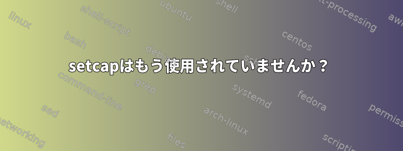 setcapはもう使用されていませんか？