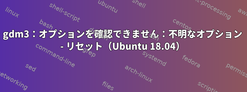 gdm3：オプションを確認できません：不明なオプション - リセット（Ubuntu 18.04）