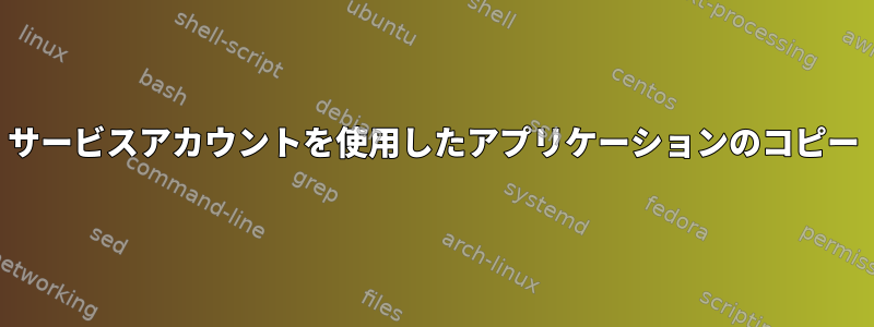 サービスアカウントを使用したアプリケーションのコピー