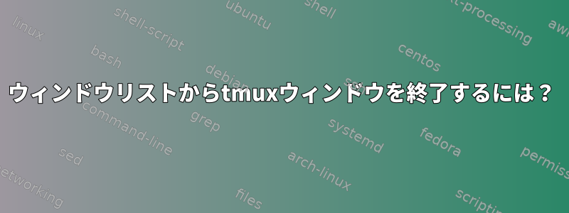 ウィンドウリストからtmuxウィンドウを終了するには？