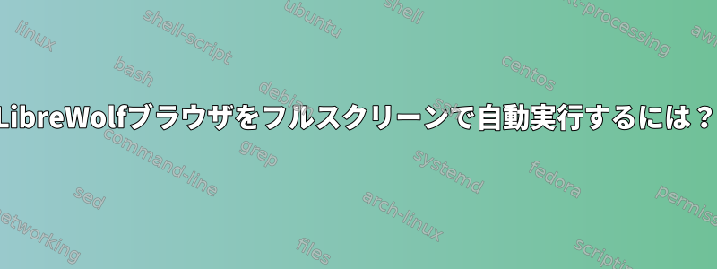 LibreWolfブラウザをフルスクリーンで自動実行するには？