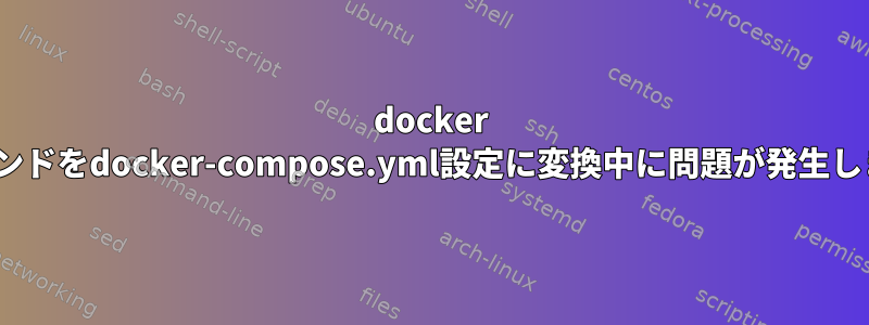 docker runコマンドをdocker-compose.yml設定に変換中に問題が発生しました。