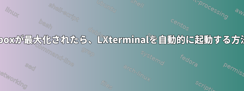 openboxが最大化されたら、LXterminalを自動的に起動する方法は？