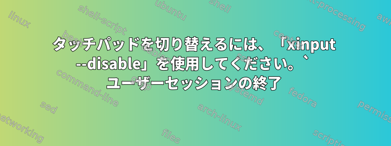 タッチパッドを切り替えるには、「xinput --disable」を使用してください。` ユーザーセッションの終了