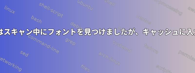 Fontconfigはスキャン中にフォントを見つけましたが、キャッシュに入力しません。