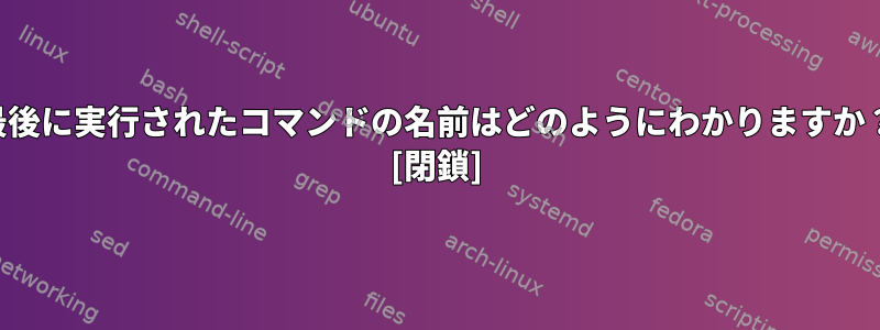 最後に実行されたコマンドの名前はどのようにわかりますか？ [閉鎖]