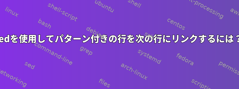 sedを使用してパターン付きの行を次の行にリンクするには？