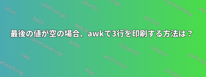 最後の値が空の場合、awkで3行を印刷する方法は？