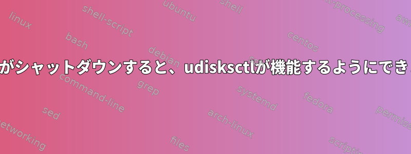 システムがシャットダウンすると、udisksctlが機能するようにできません。