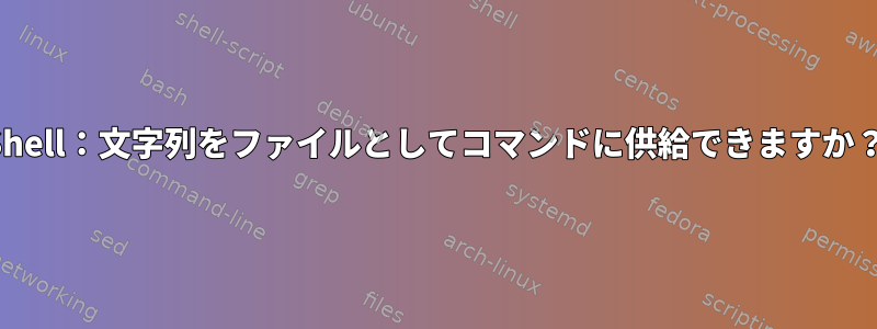 Shell：文字列をファイルとしてコマンドに供給できますか？