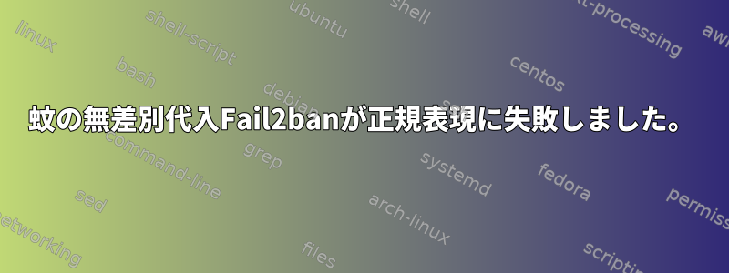 蚊の無差別代入Fail2banが正規表現に失敗しました。