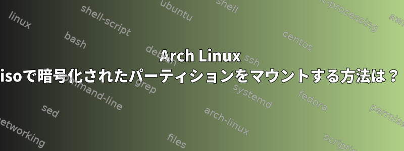 Arch Linux isoで暗号化されたパーティションをマウントする方法は？