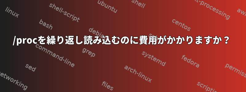 /procを繰り返し読み込むのに費用がかかりますか？