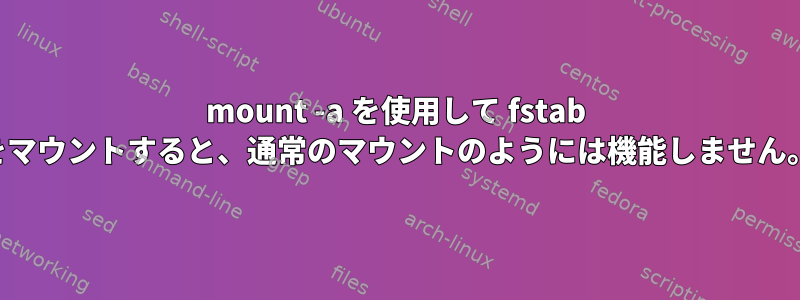 mount -a を使用して fstab をマウントすると、通常のマウントのようには機能しません。